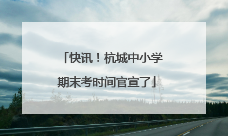 快讯！杭城中小学期末考时间官宣了