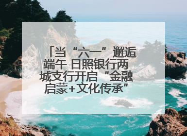 当“六一”邂逅端午 日照银行两城支行开启“金融启蒙+文化传承”奇妙之旅