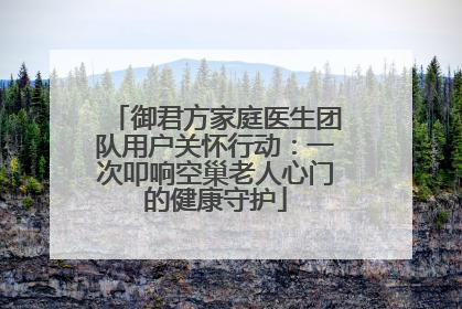御君方家庭医生团队用户关怀行动：一次叩响空巢老人心门的健康守护