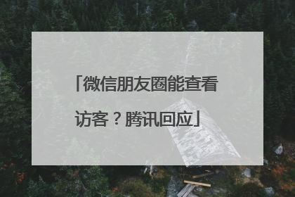 微信朋友圈能查看访客？腾讯回应