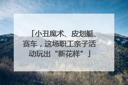 小丑魔术、皮划艇、赛车，这场职工亲子活动玩出“新花样”