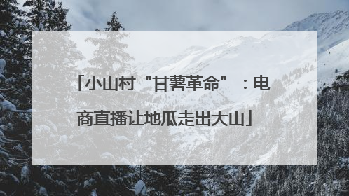 小山村“甘薯革命”：电商直播让地瓜走出大山