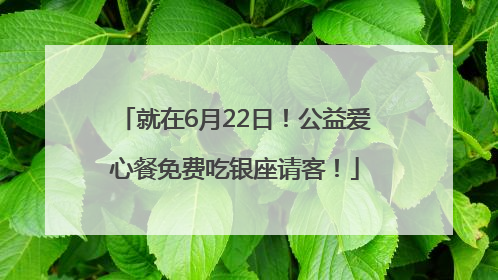 就在6月22日！公益爱心餐免费吃银座请客！