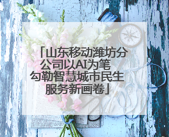 山东移动潍坊分公司以AI为笔 勾勒智慧城市民生服务新画卷