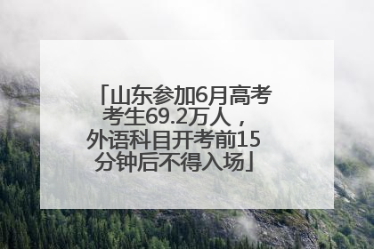 山东参加6月高考考生69.2万人，外语科目开考前15分钟后不得入场