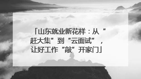 山东就业新花样：从“赶大集”到“云面试”，让好工作“敲”开家门