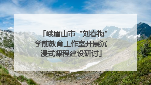 峨眉山市“刘春梅”学前教育工作室开展沉浸式课程建设研讨