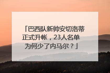巴西队新帅安切洛蒂正式升帐，23人名单为何少了内马尔？