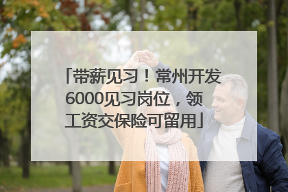 带薪见习！常州开发6000见习岗位，领工资交保险可留用
