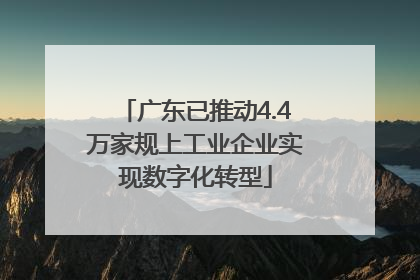 广东已推动4.4万家规上工业企业实现数字化转型