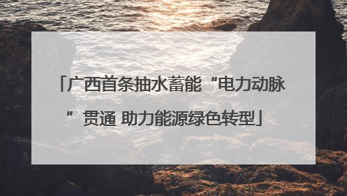 广西首条抽水蓄能“电力动脉”贯通 助力能源绿色转型