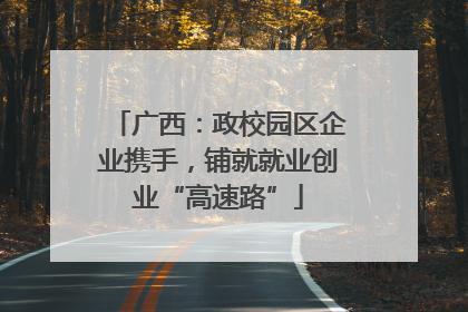 广西：政校园区企业携手，铺就就业创业“高速路”
