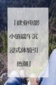 建业电影小镇端午沉浸式体验引热潮