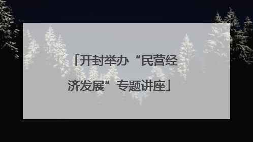 开封举办“民营经济发展”专题讲座