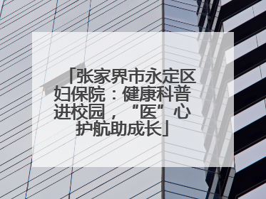 张家界市永定区妇保院：健康科普进校园，“医”心护航助成长
