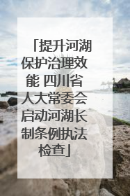 提升河湖保护治理效能 四川省人大常委会启动河湖长制条例执法检查