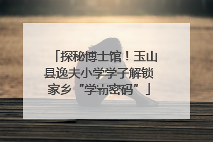 探秘博士馆！玉山县逸夫小学学子解锁家乡“学霸密码”