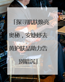 探寻肌肤焕亮奥秘，安婕妤去黄护肤品助力告别暗沉