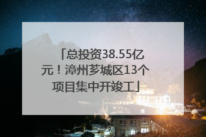 总投资38.55亿元！漳州芗城区13个项目集中开竣工