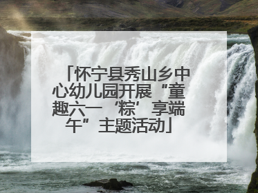 怀宁县秀山乡中心幼儿园开展“童趣六一‘粽’享端午”主题活动