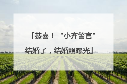 恭喜！“小齐警官”结婚了，结婚照曝光