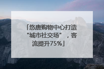 悠唐购物中心打造“城市社交场”，客流提升75%