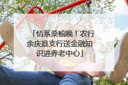 情系桑榆晚！农行余庆县支行送金融知识进养老中心