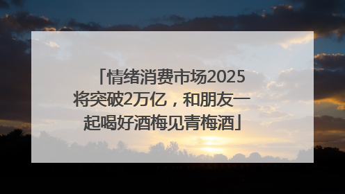 情绪消费市场2025将突破2万亿，和朋友一起喝好酒梅见青梅酒