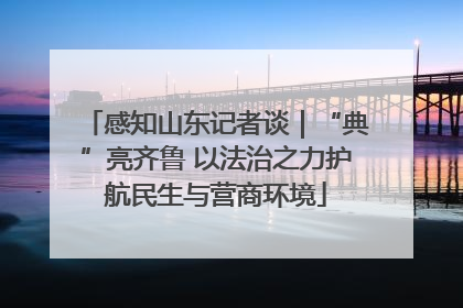 感知山东记者谈｜“典”亮齐鲁 以法治之力护航民生与营商环境