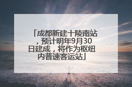 成都新建十陵南站，预计明年9月30日建成，将作为枢纽内普速客运站