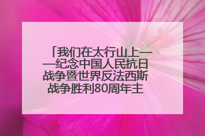 我们在太行山上——纪念中国人民抗日战争暨世界反法西斯战争胜利80周年主题征文活动
