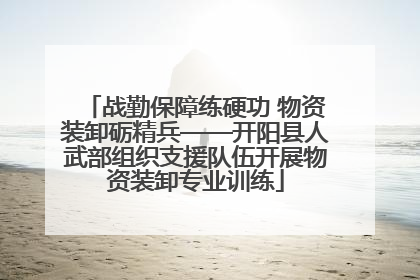 战勤保障练硬功 物资装卸砺精兵——开阳县人武部组织支援队伍开展物资装卸专业训练