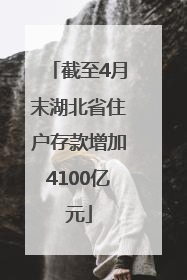 截至4月末湖北省住户存款增加4100亿元