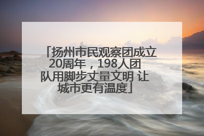 扬州市民观察团成立20周年，198人团队用脚步丈量文明 让城市更有温度