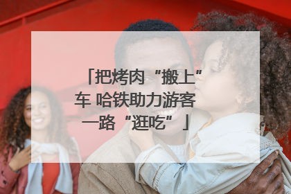 把烤肉“搬上”车 哈铁助力游客一路“逛吃”