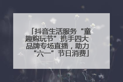 抖音生活服务“童趣购玩节”携手四大品牌专场直播，助力“六一”节日消费