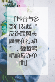 抖音与多部门发起“反诈联盟志愿者在行动”，魏哲鸣唱响反诈单曲