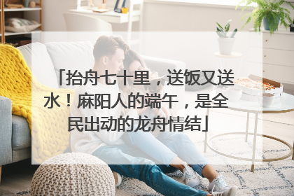 抬舟七十里，送饭又送水！麻阳人的端午，是全民出动的龙舟情结