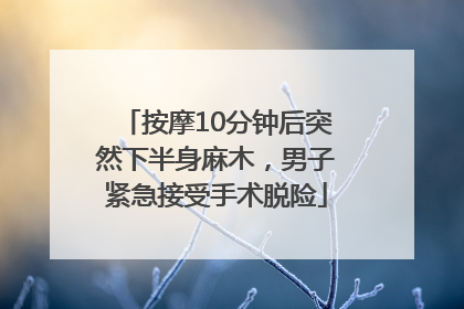 按摩10分钟后突然下半身麻木，男子紧急接受手术脱险