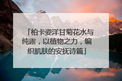 柏卡姿洋甘菊花水与纯露，以植物之力，编织肌肤的安抚诗篇