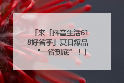 来「抖音生活618好省季」夏日爆品“一省到底”！