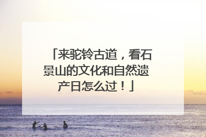 来驼铃古道，看石景山的文化和自然遗产日怎么过！