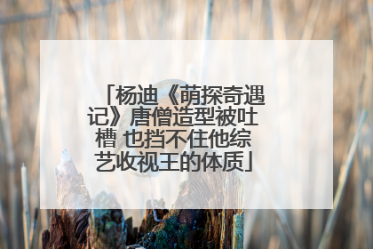 杨迪《萌探奇遇记》唐僧造型被吐槽 也挡不住他综艺收视王的体质
