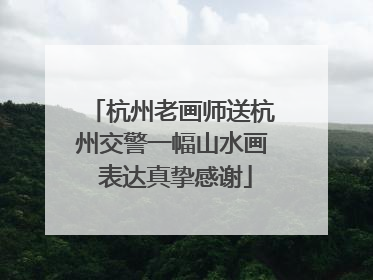 杭州老画师送杭州交警一幅山水画 表达真挚感谢