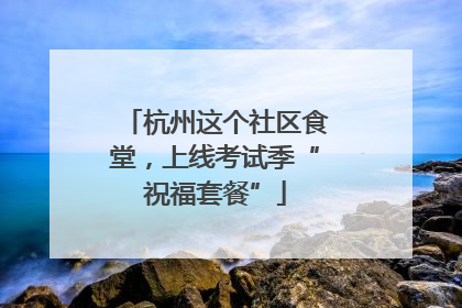杭州这个社区食堂，上线考试季“祝福套餐”