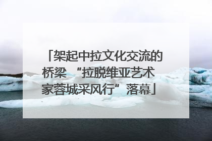 架起中拉文化交流的桥梁 “拉脱维亚艺术家蓉城采风行”落幕