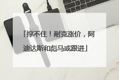 撑不住！耐克涨价，阿迪达斯和彪马或跟进