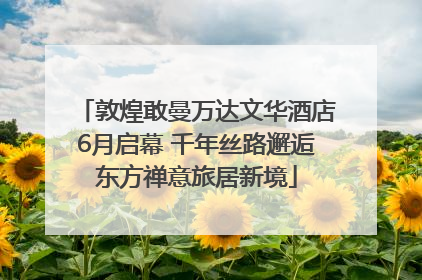 敦煌敢曼万达文华酒店6月启幕 千年丝路邂逅东方禅意旅居新境