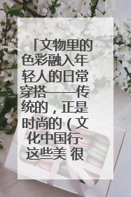 文物里的色彩融入年轻人的日常穿搭——传统的，正是时尚的（文化中国行·这些美 很中国）