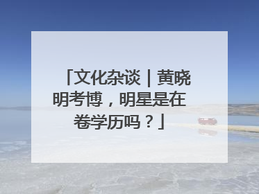 文化杂谈｜黄晓明考博，明星是在卷学历吗？